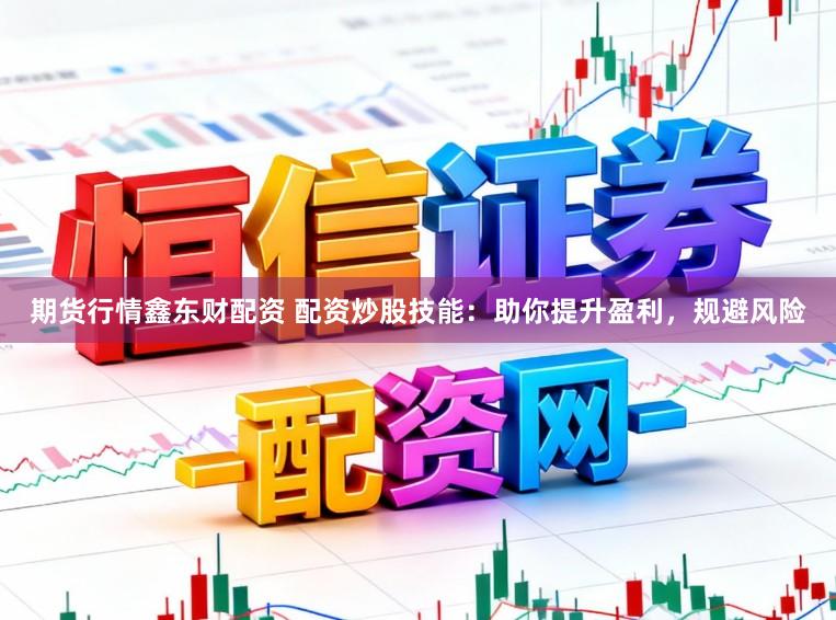 期货行情鑫东财配资 配资炒股技能：助你提升盈利，规避风险