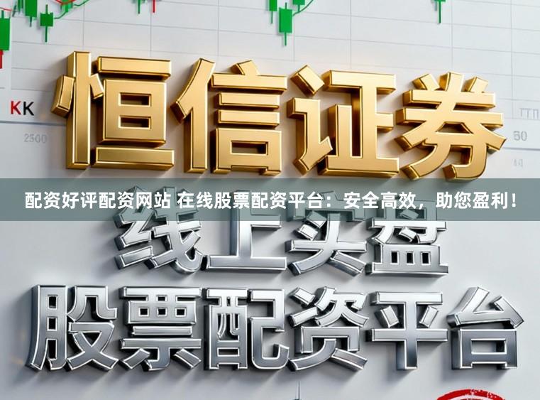配资好评配资网站 在线股票配资平台：安全高效，助您盈利！