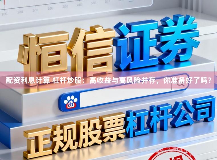 配资利息计算 杠杆炒股：高收益与高风险并存，你准备好了吗？