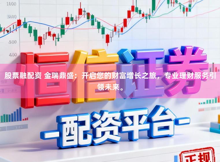 股票融配资 金瑞鼎盛：开启您的财富增长之旅，专业理财服务引领未来。