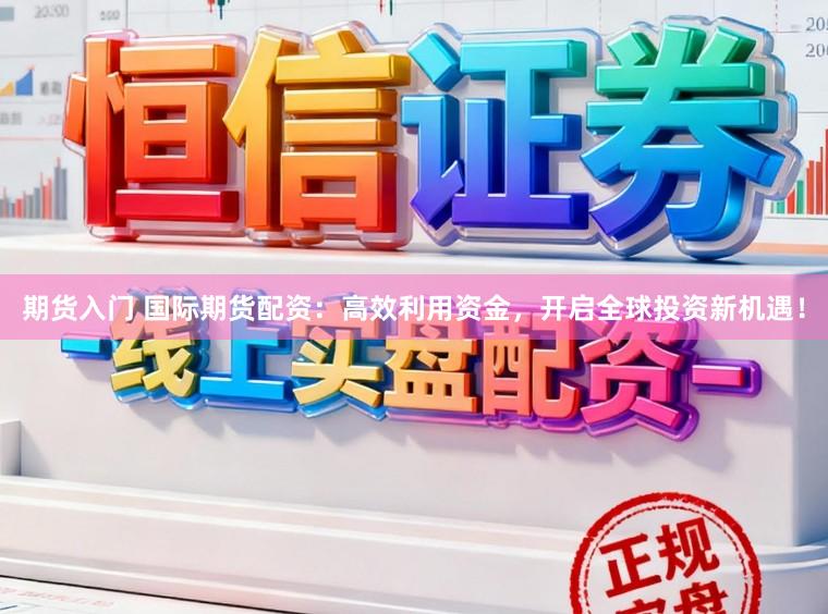期货入门 国际期货配资：高效利用资金，开启全球投资新机遇！