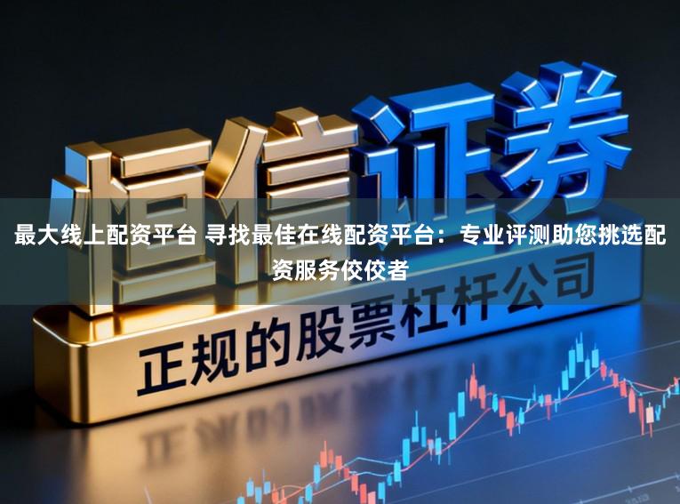 最大线上配资平台 寻找最佳在线配资平台：专业评测助您挑选配资服务佼佼者