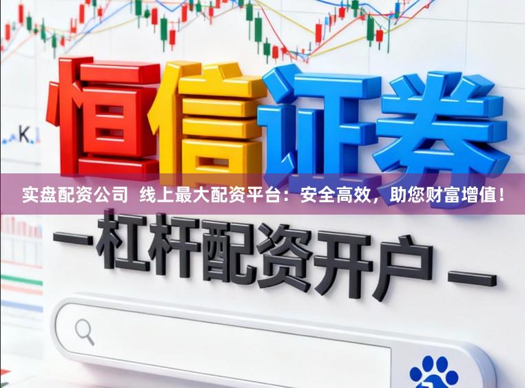 实盘配资公司  线上最大配资平台：安全高效，助您财富增值！
