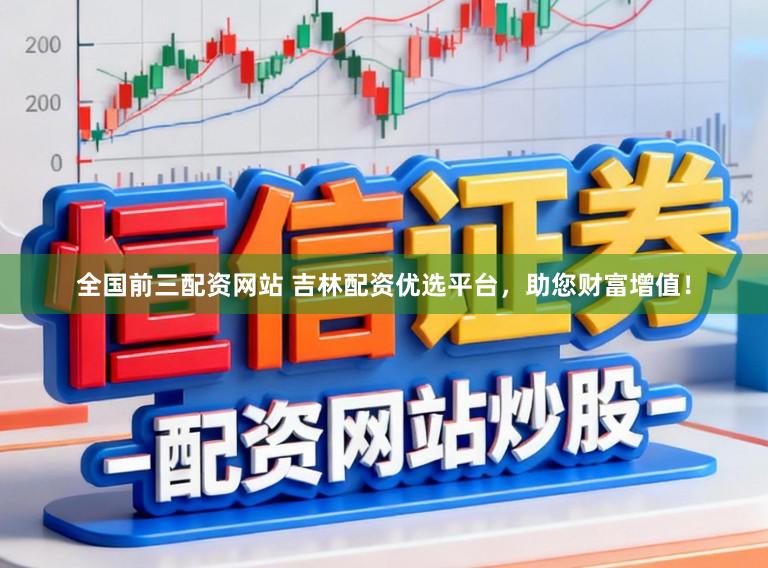 全国前三配资网站 吉林配资优选平台，助您财富增值！