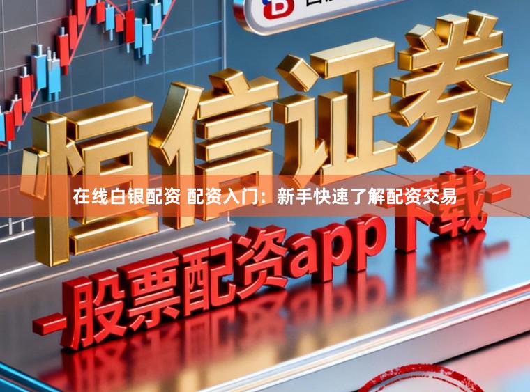 在线白银配资 配资入门：新手快速了解配资交易