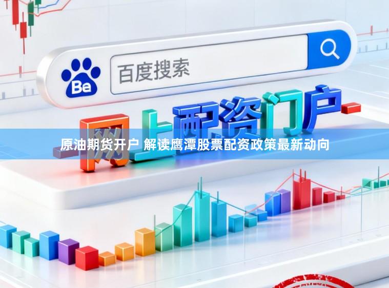 原油期货开户 解读鹰潭股票配资政策最新动向