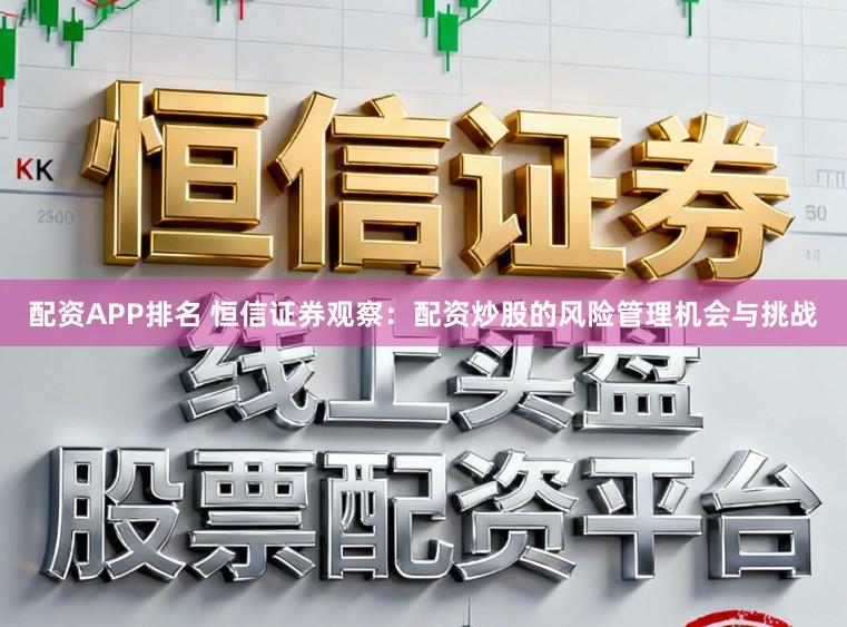 配资APP排名 恒信证券观察：配资炒股的风险管理机会与挑战