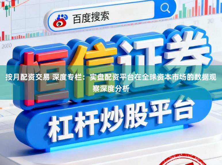 按月配资交易 深度专栏：实盘配资平台在全球资本市场的数据观察深度分析