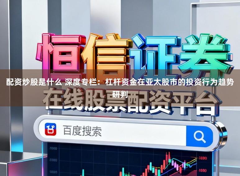 配资炒股是什么 深度专栏：杠杆资金在亚太股市的投资行为趋势研判