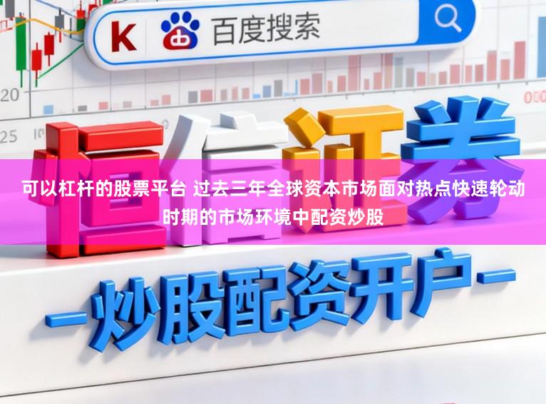 可以杠杆的股票平台 过去三年全球资本市场面对热点快速轮动时期的市场环境中配资炒股