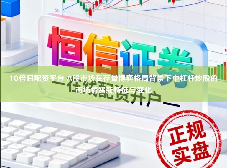 10倍日配资平台 A股市场在存量博弈格局背景下中杠杆炒股的市场情绪新特征与变化