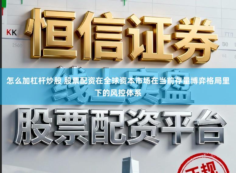 怎么加杠杆炒股 股票配资在全球资本市场在当前存量博弈格局里下的风控体系