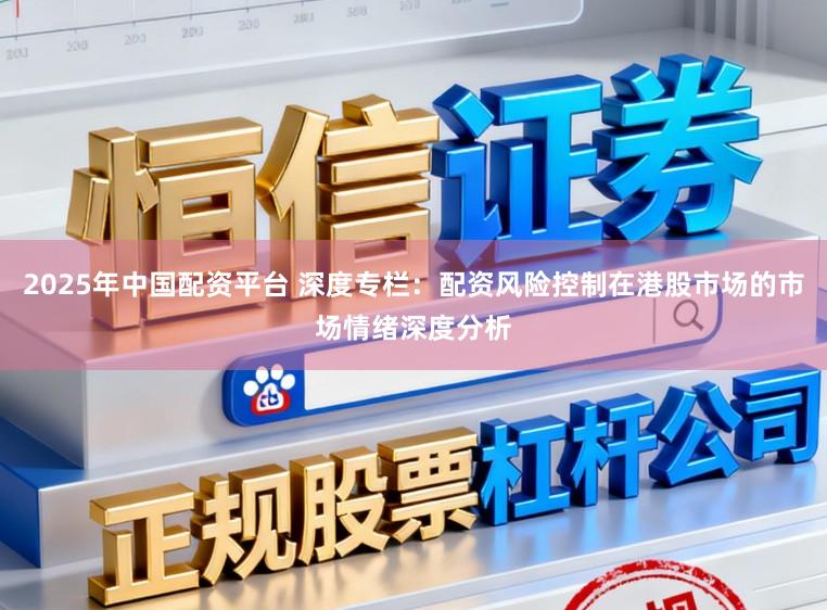 2025年中国配资平台 深度专栏：配资风险控制在港股市场的市场情绪深度分析