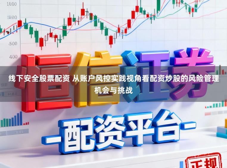 线下安全股票配资 从账户风控实践视角看配资炒股的风险管理机会与挑战