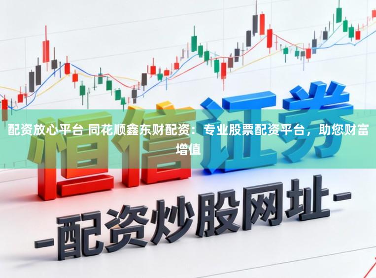 配资放心平台 同花顺鑫东财配资：专业股票配资平台，助您财富增值