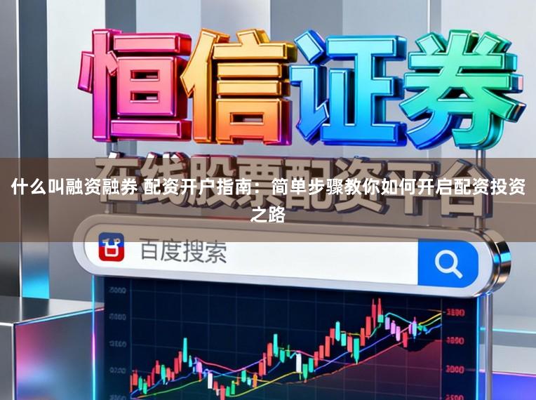 什么叫融资融券 配资开户指南：简单步骤教你如何开启配资投资之路