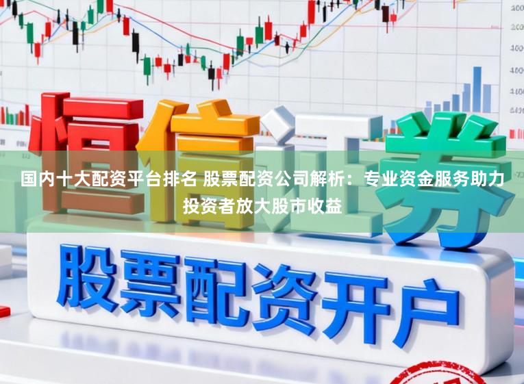 国内十大配资平台排名 股票配资公司解析：专业资金服务助力投资者放大股市收益