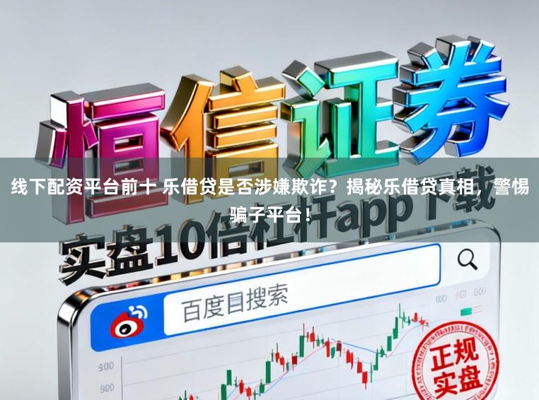 线下配资平台前十 乐借贷是否涉嫌欺诈？揭秘乐借贷真相，警惕骗子平台！