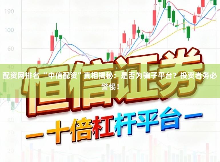 配资网排名 “中信配资”真相揭秘：是否为骗子平台？投资者务必警惕！