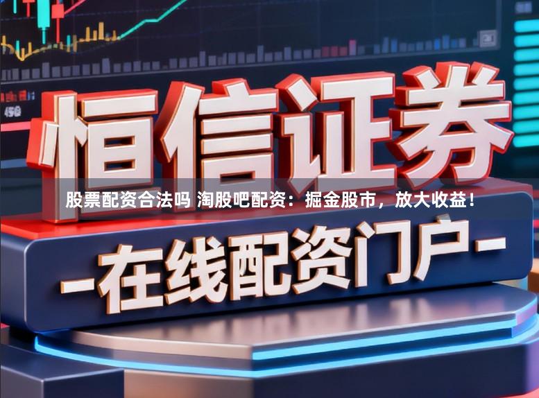 股票配资合法吗 淘股吧配资：掘金股市，放大收益！