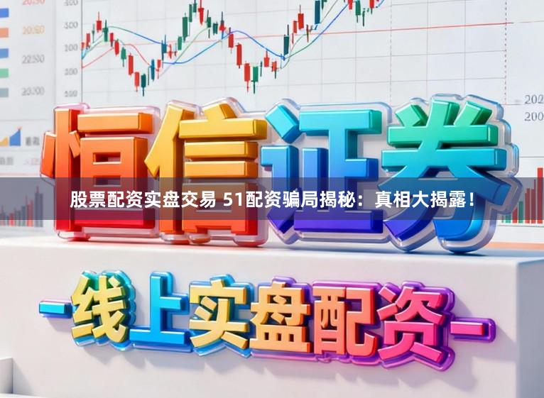 股票配资实盘交易 51配资骗局揭秘：真相大揭露！