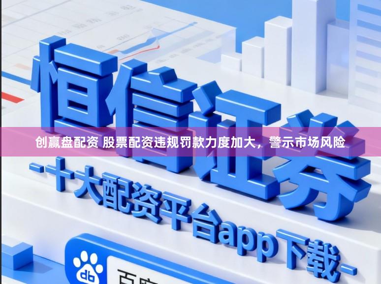 创赢盘配资 股票配资违规罚款力度加大，警示市场风险