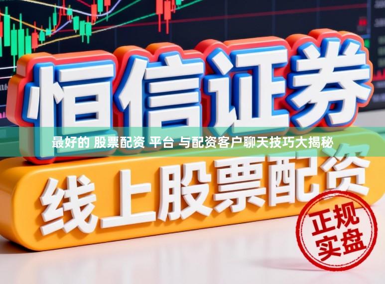 最好的 股票配资 平台 与配资客户聊天技巧大揭秘