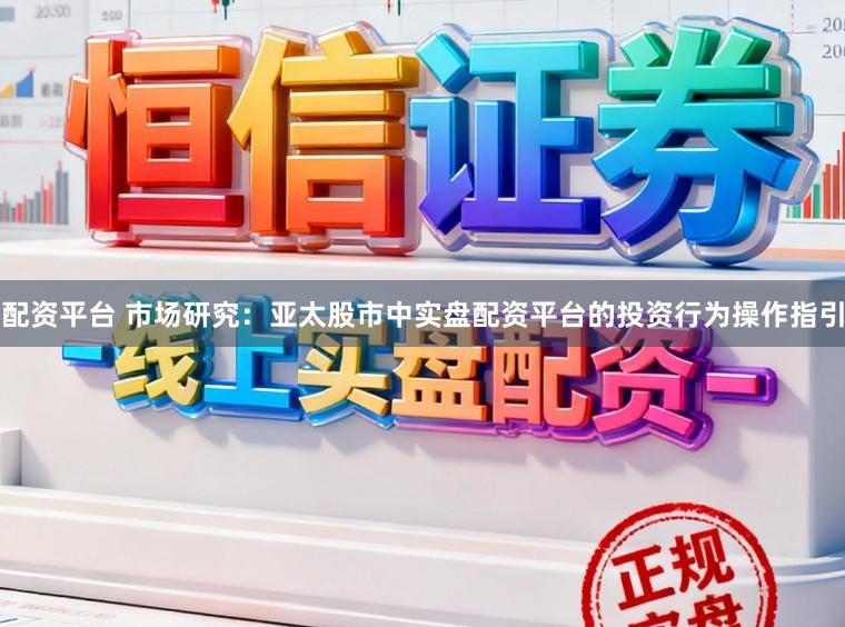 配资平台 市场研究：亚太股市中实盘配资平台的投资行为操作指引