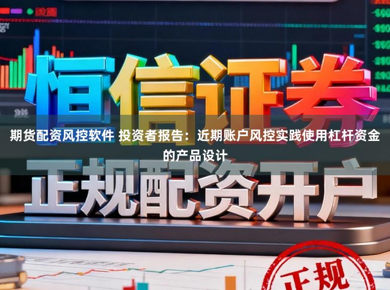 期货配资风控软件 投资者报告：近期账户风控实践使用杠杆资金的产品设计