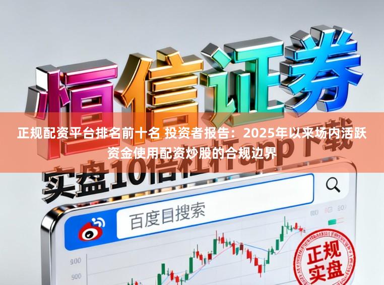 正规配资平台排名前十名 投资者报告：2025年以来场内活跃资金使用配资炒股的合规边界