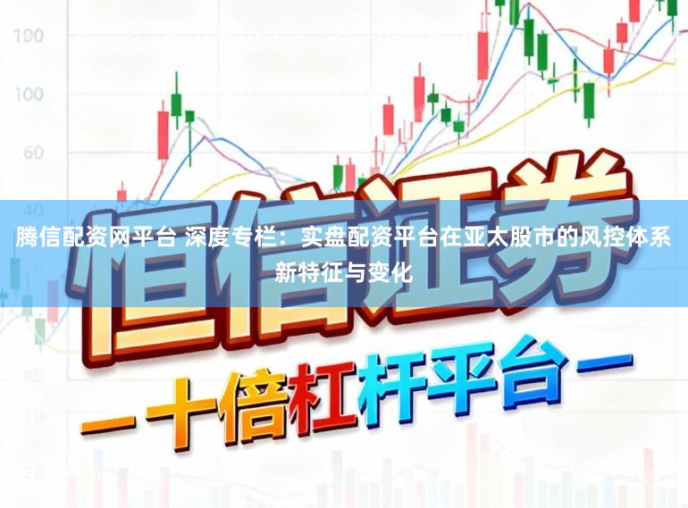 腾信配资网平台 深度专栏：实盘配资平台在亚太股市的风控体系新特征与变化