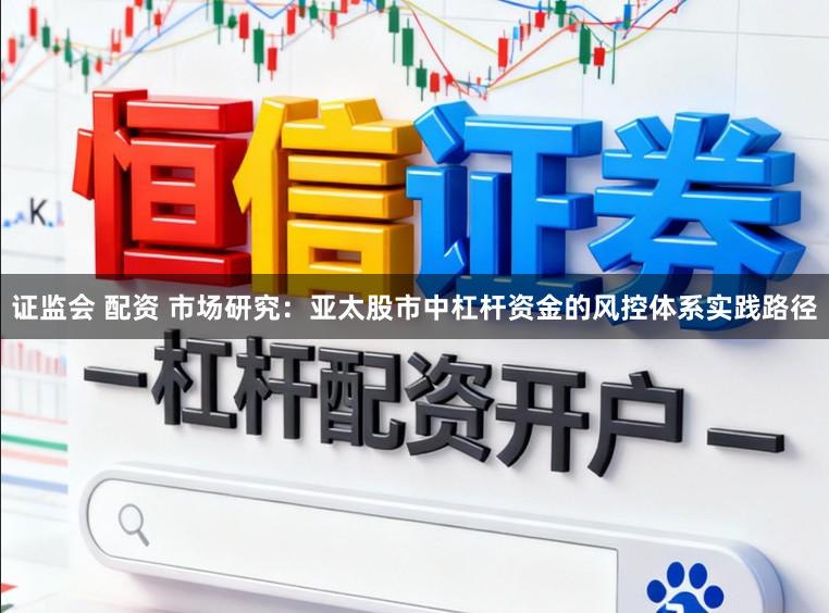 证监会 配资 市场研究：亚太股市中杠杆资金的风控体系实践路径