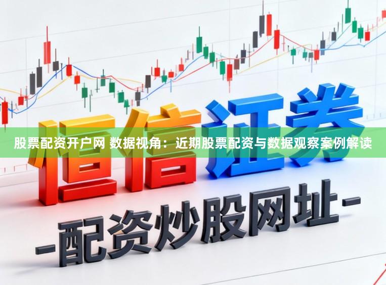 股票配资开户网 数据视角：近期股票配资与数据观察案例解读