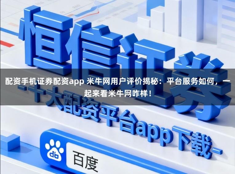 配资手机证券配资app 米牛网用户评价揭秘：平台服务如何，一起来看米牛网咋样！