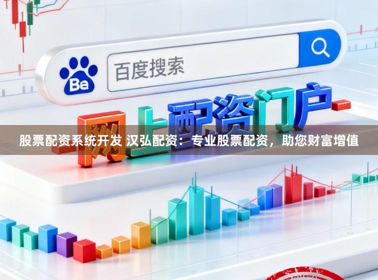 股票配资系统开发 汉弘配资：专业股票配资，助您财富增值