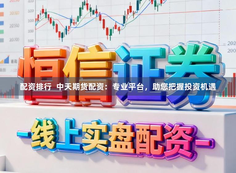 配资排行  中天期货配资：专业平台，助您把握投资机遇
