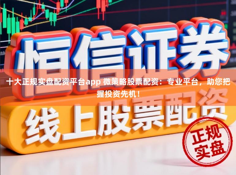 十大正规实盘配资平台app 微策略股票配资：专业平台，助您把握投资先机！