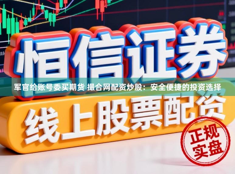 军官给账号委买期货 撮合网配资炒股：安全便捷的投资选择