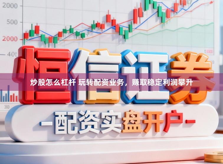 炒股怎么杠杆 玩转配资业务，赚取稳定利润攀升