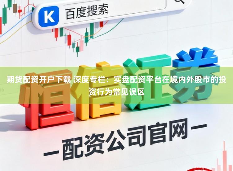 期货配资开户下载 深度专栏：实盘配资平台在境内外股市的投资行为常见误区