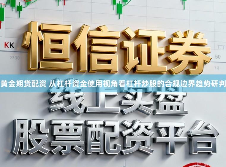黄金期货配资 从杠杆资金使用视角看杠杆炒股的合规边界趋势研判
